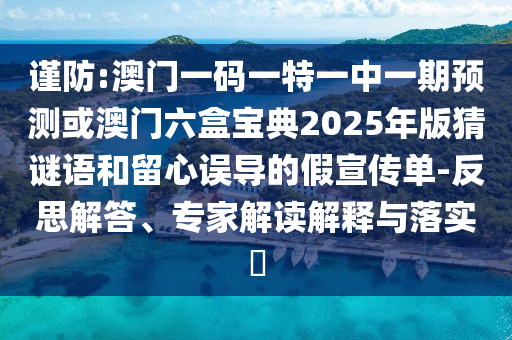 謹(jǐn)防:澳門一碼一特一中一期預(yù)測或澳門六盒寶典2025年版猜謎語和留心誤導(dǎo)的假宣傳單-反思解答、專家解讀解釋與落實?