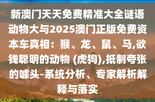 新澳門天天免費精準(zhǔn)大全謎語動物大與2025澳門正版免費資本車真相：猴、龍、鼠、馬,欲錢聰明的動物 (虎狗),抵制夸張的噱頭-系統(tǒng)分析、專家解析解釋與落實