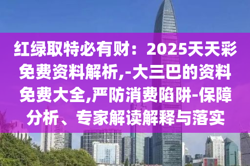 紅綠取特必有財：2025天天彩免費資料解析,-大三巴的資料免費大全,嚴(yán)防消費陷阱-保障分析、專家解讀解釋與落實
