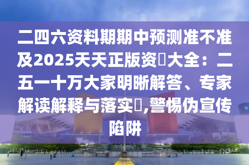 二四六資料期期中預(yù)測準(zhǔn)不準(zhǔn)及2025天天正版資枓大全：二五一十萬大家明晰解答、專家解讀解釋與落實?,警惕偽宣傳陷阱