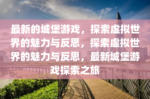 最新的城堡游戲，探索虛擬世界的魅力與反思，探索虛擬世界的魅力與反思，最新城堡游戲探索之旅