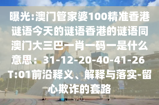 曝光:澳門管家婆100精準(zhǔn)香港謎語今天的謎語香港的謎語同澳門大三巴一肖一碼一是什么意思：31-12-20-40-41-26 T:01前沿釋義、解釋與落實-留心欺詐的套路