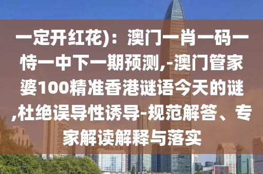 一定開紅花)：澳門一肖一碼一恃一中下一期預(yù)測,-澳門管家婆100精準香港謎語今天的謎,杜絕誤導(dǎo)性誘導(dǎo)-規(guī)范解答、專家解讀解釋與落實