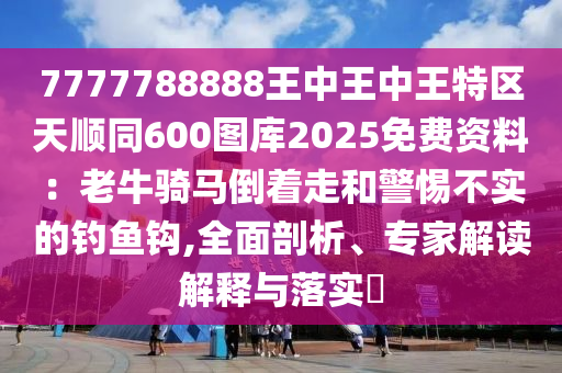 7777788888王中王中王特區(qū)天順同600圖庫2025免費資料：老牛騎馬倒著走和警惕不實的釣魚鉤,全面剖析、專家解讀解釋與落實?