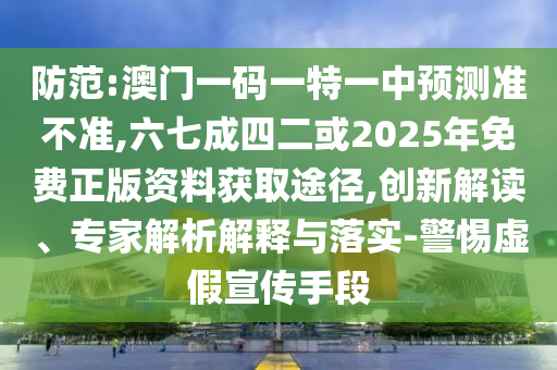 防范:澳門一碼一特一中預(yù)測準(zhǔn)不準(zhǔn),六七成四二或2025年免費(fèi)正版資料獲取途徑,創(chuàng)新解讀、專家解析解釋與落實(shí)-警惕虛假宣傳手段