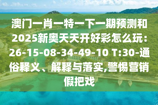 澳門一肖一特一下一期預(yù)測和2025新奧天天開好彩怎么玩：26-15-08-34-49-10 T:30-通俗釋義、解釋與落實(shí),警惕營銷假把戲
