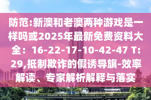 防范:新澳和老澳兩種游戲是一樣嗎或2025年最新免費(fèi)資料大全：16-22-17-10-42-47 T:29,抵制欺詐的假誘導(dǎo)旗-效率解讀、專家解析解釋與落實(shí)