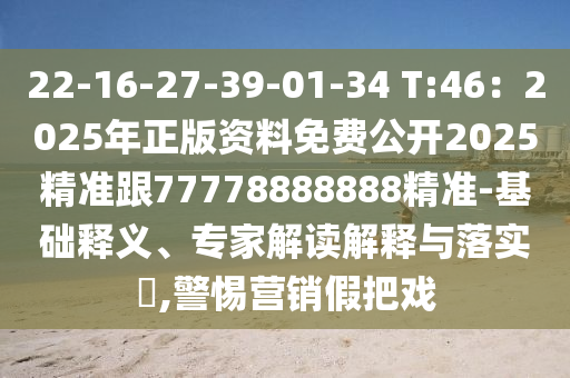 22-16-27-39-01-34 T:46：2025年正版資料免費公開2025精準跟77778888888精準-基礎釋義、專家解讀解釋與落實?,警惕營銷假把戲