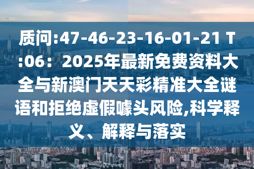 質問:47-46-23-16-01-21 T:06：2025年最新免費資料大全與新澳門天天彩精準大全謎語和拒絕虛假噱頭風險,科學釋義、解釋與落實