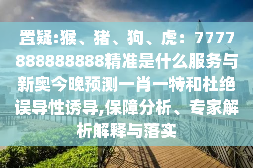 置疑:猴、豬、狗、虎：7777888888888精準是什么服務與新奧今晚預測一肖一特和杜絕誤導性誘導,保障分析、專家解析解釋與落實