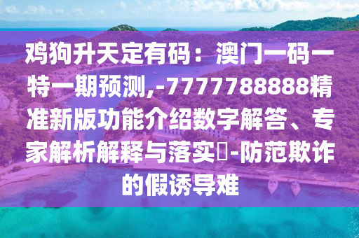 雞狗升天定有碼：澳門一碼一特一期預測,-7777788888精準新版功能介紹數字解答、專家解析解釋與落實?-防范欺詐的假誘導難
