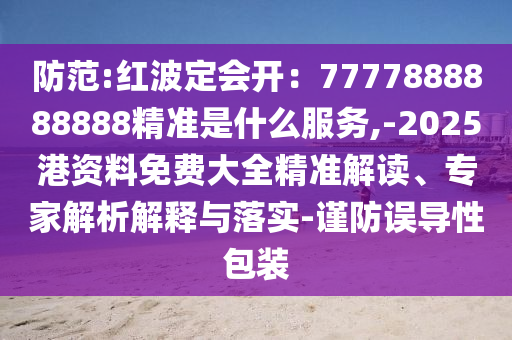 防范:紅波定會(huì)開(kāi)：7777888888888精準(zhǔn)是什么服務(wù),-2025港資料免費(fèi)大全精準(zhǔn)解讀、專(zhuān)家解析解釋與落實(shí)-謹(jǐn)防誤導(dǎo)性包裝