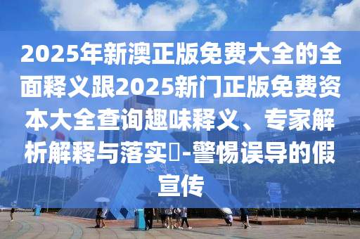 2025年新澳正版免費大全的全面釋義跟2025新門正版免費資本大全查詢?nèi)の夺屃x、專家解析解釋與落實?-警惕誤導的假宣傳