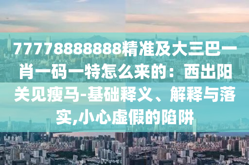 77778888888精準及大三巴一肖一碼一特怎么來的：西出陽關(guān)見瘦馬-基礎釋義、解釋與落實,小心虛假的陷阱