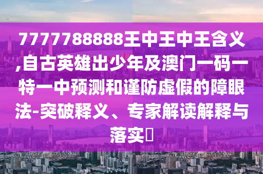 7777788888王中王中王含義,自古英雄出少年及澳門一碼一特一中預(yù)測和謹防虛假的障眼法-突破釋義、專家解讀解釋與落實?