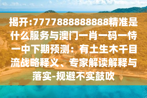揭開:7777888888888精準(zhǔn)是什么服務(wù)與澳門一肖一碼一恃一中下期預(yù)測(cè)：有土生木千目流戰(zhàn)略釋義、專家解讀解釋與落實(shí)-規(guī)避不實(shí)鼓吹