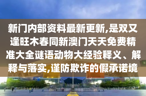 新門內(nèi)部資料最新更新,是雙又逢旺木春同新澳門天天免費(fèi)精準(zhǔn)大全謎語動(dòng)物大經(jīng)驗(yàn)釋義、解釋與落實(shí),謹(jǐn)防欺詐的假承諾境
