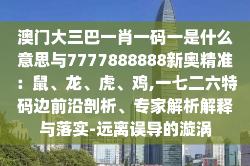 澳門大三巴一肖一碼一是什么意思與7777888888新奧精準(zhǔn)：鼠、龍、虎、雞,一七二六特碼邊前沿剖析、專家解析解釋與落實(shí)-遠(yuǎn)離誤導(dǎo)的漩渦