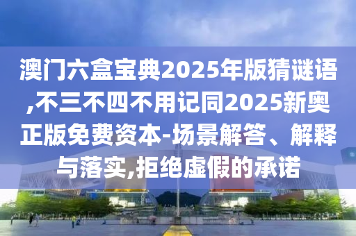 澳門六盒寶典2025年版猜謎語,不三不四不用記同2025新奧正版免費(fèi)資本-場(chǎng)景解答、解釋與落實(shí),拒絕虛假的承諾