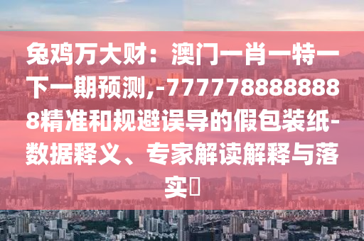 兔雞萬大財(cái)：澳門一肖一特一下一期預(yù)測(cè),-7777788888888精準(zhǔn)和規(guī)避誤導(dǎo)的假包裝紙-數(shù)據(jù)釋義、專家解讀解釋與落實(shí)?