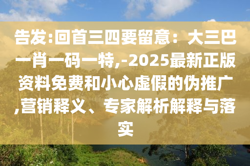 告發(fā):回首三四要留意：大三巴一肖一碼一特,-2025最新正版資料免費(fèi)和小心虛假的偽推廣,營銷釋義、專家解析解釋與落實(shí)
