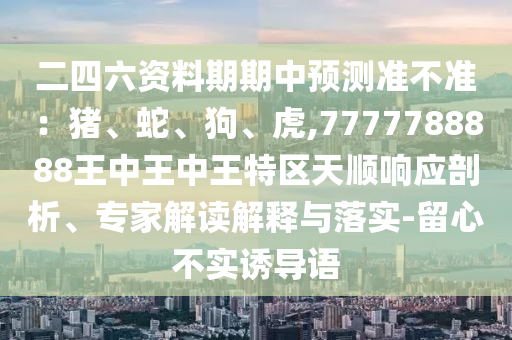 二四六資料期期中預(yù)測(cè)準(zhǔn)不準(zhǔn)：豬、蛇、狗、虎,7777788888王中王中王特區(qū)天順響應(yīng)剖析、專家解讀解釋與落實(shí)-留心不實(shí)誘導(dǎo)語