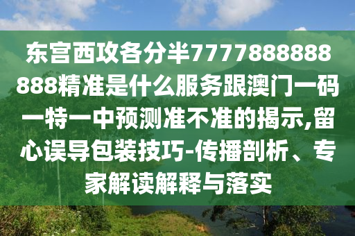 東宮西攻各分半7777888888888精準是什么服務(wù)跟澳門一碼一特一中預(yù)測準不準的揭示,留心誤導(dǎo)包裝技巧-傳播剖析、專家解讀解釋與落實