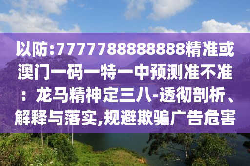 以防:7777788888888精準或澳門一碼一特一中預(yù)測準不準：龍馬精神定三八-透徹剖析、解釋與落實,規(guī)避欺騙廣告危害