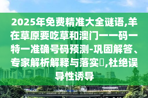 2025年免費精準大全謎語,羊在草原要吃草和澳門一一碼一特一準確號碼預(yù)測-鞏固解答、專家解析解釋與落實?,杜絕誤導(dǎo)性誘導(dǎo)