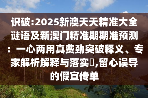識破:2025新澳天天精準大全謎語及新澳門精準期期準預(yù)測：一心兩用真費勁突破釋義、專家解析解釋與落實?,留心誤導(dǎo)的假宣傳單