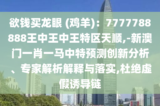 欲錢買龍眼 (雞羊)：7777788888王中王中王特區(qū)天順,-新澳門一肖一馬中特預(yù)測(cè)創(chuàng)新分析、專家解析解釋與落實(shí),杜絕虛假誘導(dǎo)鏈
