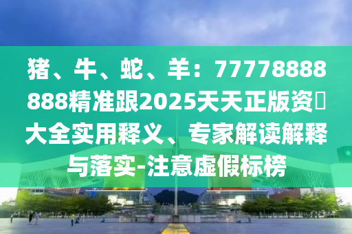 豬、牛、蛇、羊：77778888888精準(zhǔn)跟2025天天正版資枓大全實(shí)用釋義、專家解讀解釋與落實(shí)-注意虛假標(biāo)榜