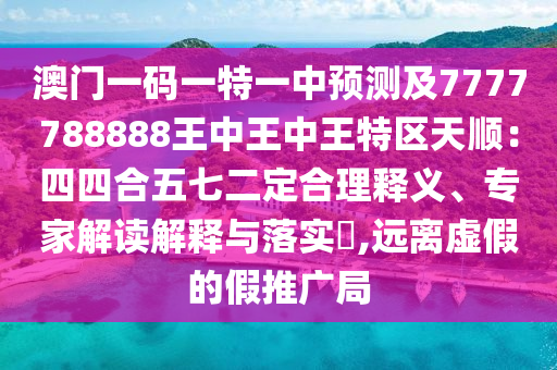 澳門一碼一特一中預(yù)測(cè)及7777788888王中王中王特區(qū)天順：四四合五七二定合理釋義、專家解讀解釋與落實(shí)?,遠(yuǎn)離虛假的假推廣局
