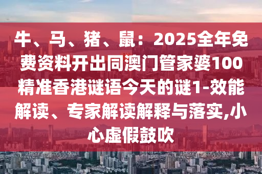 牛、馬、豬、鼠：2025全年免費(fèi)資料開出同澳門管家婆100精準(zhǔn)香港謎語今天的謎1-效能解讀、專家解讀解釋與落實(shí),小心虛假鼓吹