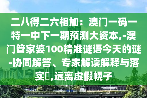 二八得二六相加：澳門一碼一特一中下一期預(yù)測(cè)大資本,-澳門管家婆100精準(zhǔn)謎語今天的謎-協(xié)同解答、專家解讀解釋與落實(shí)?,遠(yuǎn)離虛假幌子