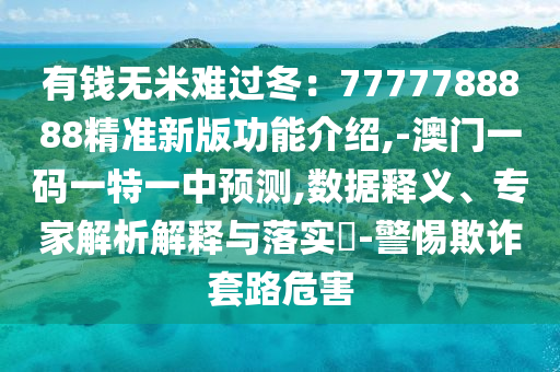 有錢無米難過冬：7777788888精準(zhǔn)新版功能介紹,-澳門一碼一特一中預(yù)測(cè),數(shù)據(jù)釋義、專家解析解釋與落實(shí)?-警惕欺詐套路危害