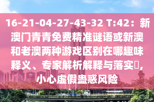 16-21-04-27-43-32 T:42：新澳門(mén)青青免費(fèi)精準(zhǔn)謎語(yǔ)或新澳和老澳兩種游戲區(qū)別在哪趣味釋義、專(zhuān)家解析解釋與落實(shí)?,小心虛假蠱惑風(fēng)險(xiǎn)