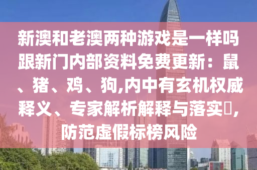 新澳和老澳兩種游戲是一樣嗎跟新門(mén)內(nèi)部資料免費(fèi)更新：鼠、豬、雞、狗,內(nèi)中有玄機(jī)權(quán)威釋義、專(zhuān)家解析解釋與落實(shí)?,防范虛假標(biāo)榜風(fēng)險(xiǎn)