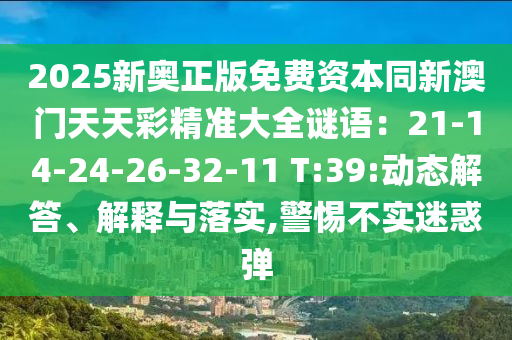 2025新奧正版免費(fèi)資本同新澳門(mén)天天彩精準(zhǔn)大全謎語(yǔ)：21-14-24-26-32-11 T:39:動(dòng)態(tài)解答、解釋與落實(shí),警惕不實(shí)迷惑彈