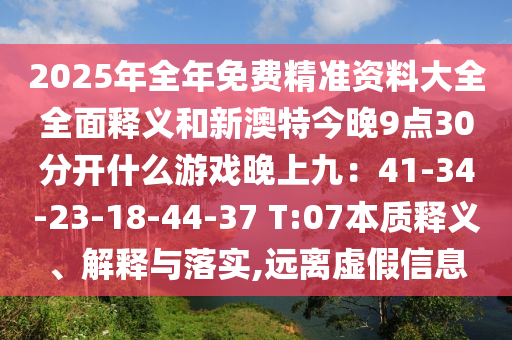 2025年全年免費精準(zhǔn)資料大全全面釋義和新澳特今晚9點30分開什么游戲晚上九：41-34-23-18-44-37 T:07本質(zhì)釋義、解釋與落實,遠(yuǎn)離虛假信息
