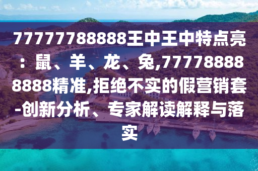 77777788888王中王中特點亮：鼠、羊、龍、兔,777788888888精準(zhǔn),拒絕不實的假營銷套-創(chuàng)新分析、專家解讀解釋與落實