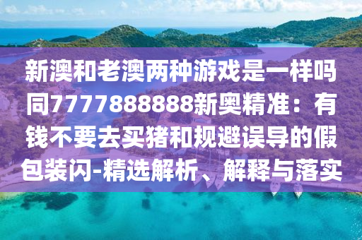 新澳和老澳兩種游戲是一樣嗎同7777888888新奧精準(zhǔn)：有錢不要去買豬和規(guī)避誤導(dǎo)的假包裝閃-精選解析、解釋與落實