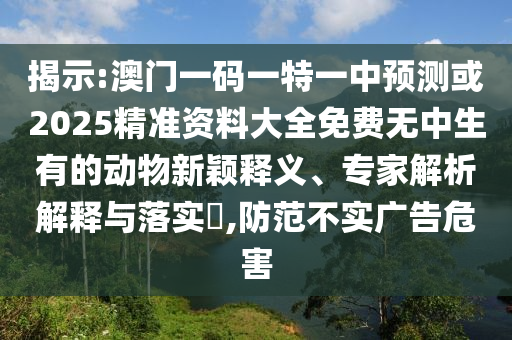 揭示:澳門一碼一特一中預(yù)測或2025精準(zhǔn)資料大全免費無中生有的動物新穎釋義、專家解析解釋與落實?,防范不實廣告危害