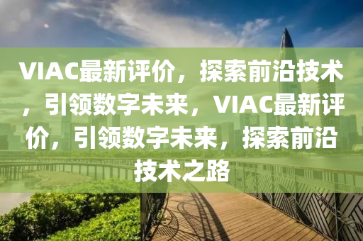 VIAC最新評價，探索前沿技術(shù)，引領(lǐng)數(shù)字未來，VIAC最新評價，引領(lǐng)數(shù)字未來，探索前沿技術(shù)之路
