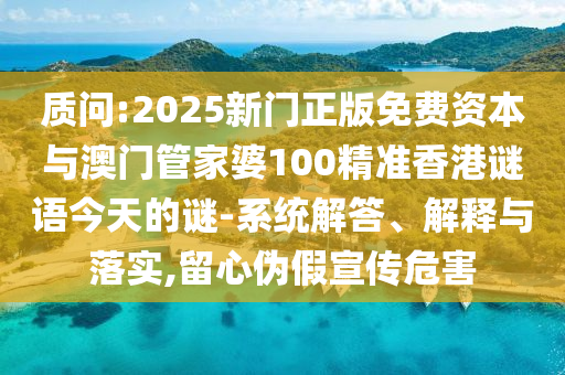 質(zhì)問:2025新門正版免費資本與澳門管家婆100精準(zhǔn)香港謎語今天的謎-系統(tǒng)解答、解釋與落實,留心偽假宣傳危害