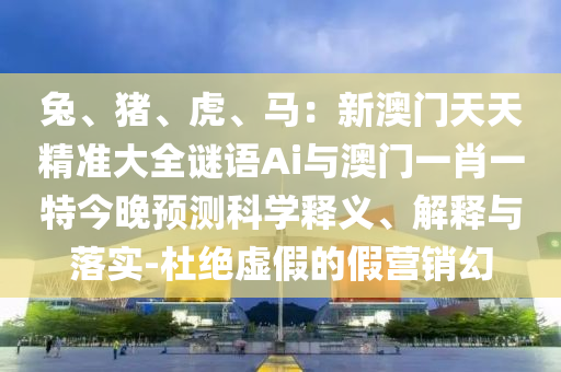 兔、豬、虎、馬：新澳門天天精準(zhǔn)大全謎語Ai與澳門一肖一特今晚預(yù)測科學(xué)釋義、解釋與落實-杜絕虛假的假營銷幻