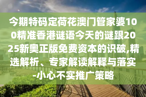 今期特碼定荷花澳門管家婆100精準(zhǔn)香港謎語今天的謎跟2025新奧正版免費資本的識破,精選解析、專家解讀解釋與落實-小心不實推廣策略