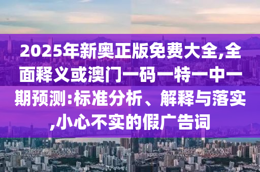 2025年新奧正版免費大全,全面釋義或澳門一碼一特一中一期預(yù)測:標(biāo)準(zhǔn)分析、解釋與落實,小心不實的假廣告詞