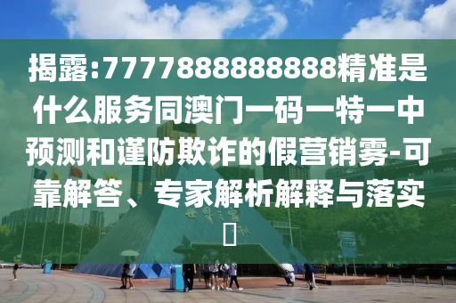 揭露:7777888888888精準(zhǔn)是什么服務(wù)同澳門一碼一特一中預(yù)測和謹(jǐn)防欺詐的假營銷霧-可靠解答、專家解析解釋與落實?