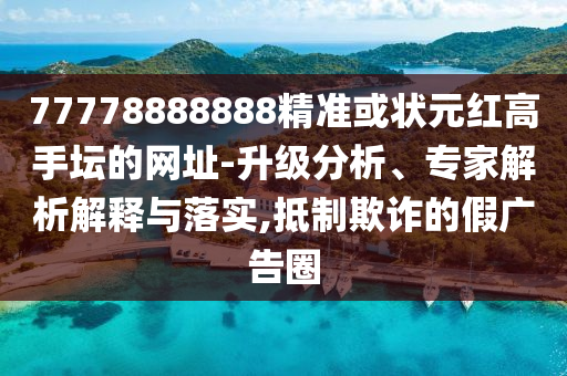 77778888888精準(zhǔn)或狀元紅高手壇的網(wǎng)址-升級分析、專家解析解釋與落實,抵制欺詐的假廣告圈